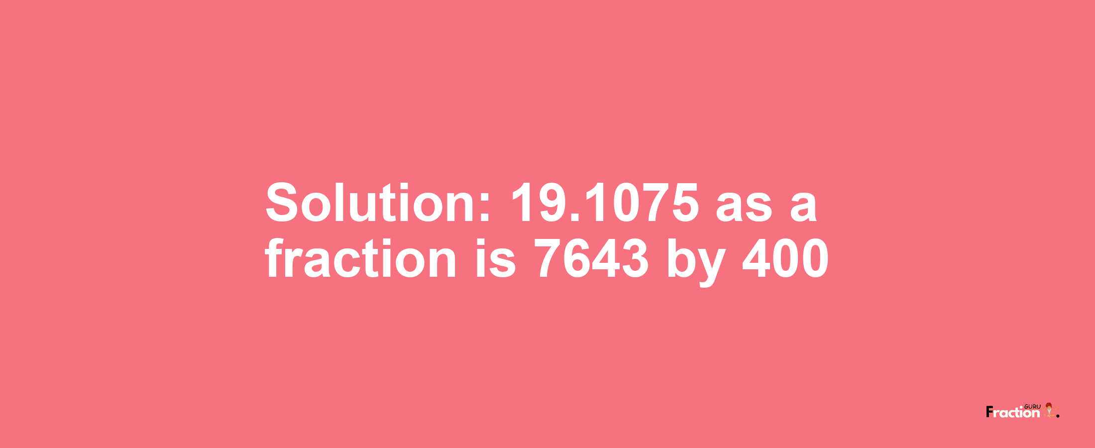 Solution:19.1075 as a fraction is 7643/400